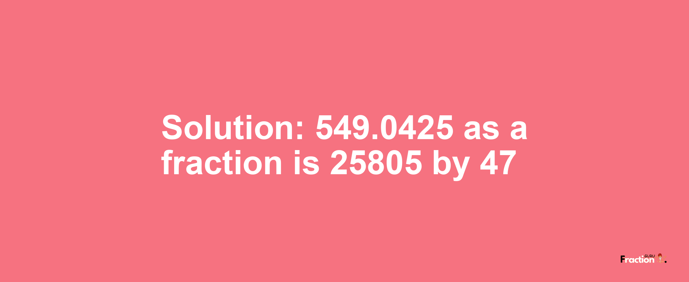 Solution:549.0425 as a fraction is 25805/47